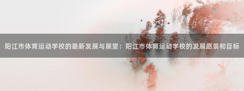 MK体育官网下载平台注册要钱吗:阳江市体育运动学校的最新发展