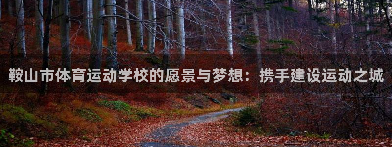 MK体育官网下载平台注册要钱吗是真的吗:鞍山市体育运动学校的