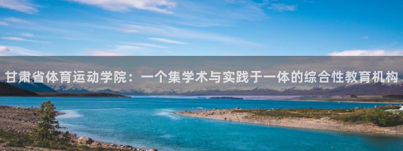 MK体育官方正版app官网:甘肃省体育运动学院:一个集学术与