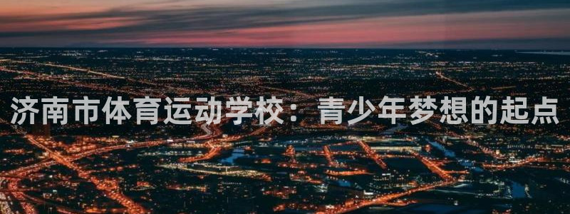 MK体育官方正版app娱乐:济南市体育运动学校:青少年梦想的